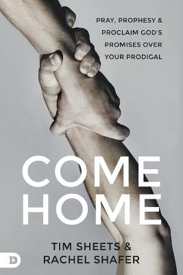 Come Home: Pray, Prophesy, and Proclaim God's Promises Over Your Prodigal - Rachel Shafer,Tim Sheets - cover