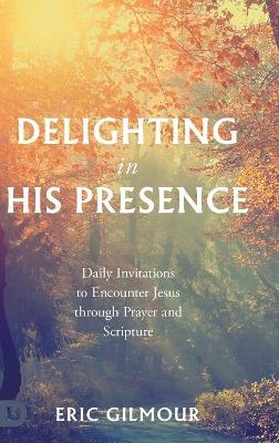 Delighting in His Presence: Daily Invitations to Encounter Jesus through Prayer and Scripture - Eric Gilmour - cover