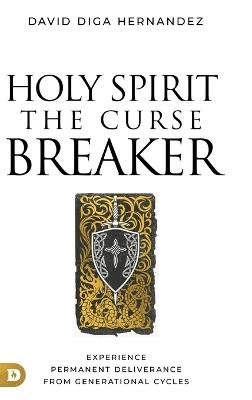 Holy Spirit: The Curse Breaker: Experience Permanent Deliverance from Generational Cycles - David Diga Hernandez - cover