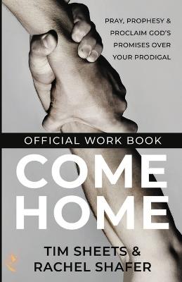 Come Home Official Workbook: Pray, Prophesy, and Proclaim God's Promises Over Your Prodigal - Tim Sheets,Rachel Shafer - cover