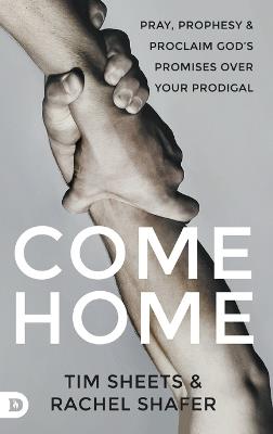 Come Home: Pray, Prophesy, and Proclaim God's Promises Over Your Prodigal - Tim Sheets,Rachel Shafer - cover