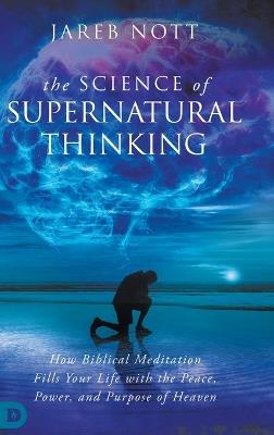 The Science of Supernatural Thinking: How Biblical Meditation Fills Your Life with the Peace, Power, and Purpose of Heaven - Jareb Nott - cover