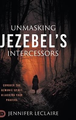 Unmasking Jezebel's Intercessors: Conquer the Demonic Spirit Hijacking Your Prayers - Jennifer LeClaire - cover