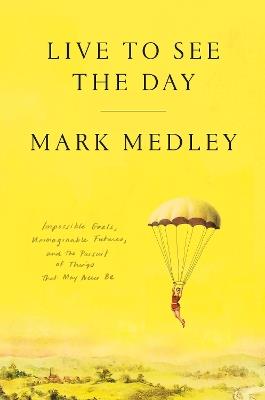 Live to See the Day: Impossible Goals, Unimaginable Futures, and the Pursuit of Things That May Never Be - Mark Medley - cover