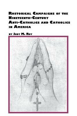 Rhetorical Campaigns of the 19th Century Anti-Catholics and Catholics in America - Jody M Roy - cover