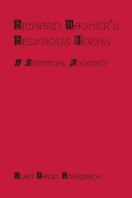 Richard Wagner's Religious Ideas: A Spiritual Journey - Alan D Aberbach - cover