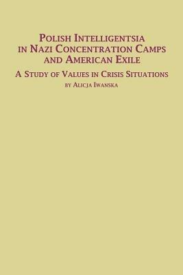 Polish Intelligentsia in Nazi Concentration Camps and American Exile a Study of Values in Crisis Situations - Alicja Iwanska - cover