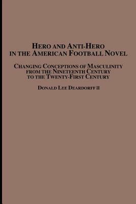 Hero and Anti-Hero in the American Football Novel: Changing Conceptions of Masculinity from the 19th Century to the 21st Century - Donald Lee II Deardorff - cover
