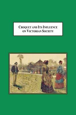 Croquet and Its Influences on Victorian Society: The First Game That Men and Women Could Play Together Socially - William H Scheuerle - cover