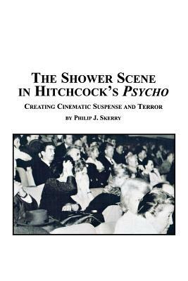 The Shower Scene in Hitchcock's Psycho: Creating Cinematic Suspense and Terror - Philip J Skerry - cover