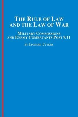 The Rule of Law and the Law of War: Military Commissions and Enemy Combatants Post 9/11 - Leonard Cutler - cover