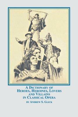 A Dictionary of Heroes, Heroines, Lovers, and Villains in Classical Opera - Andrew Glick - cover