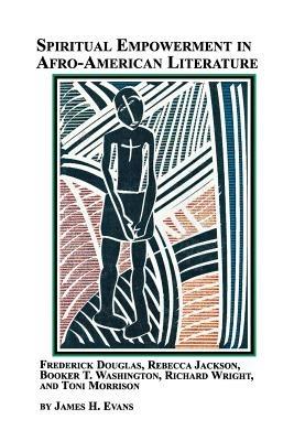 Spiritual Empowerment in Afro-American Literature Frederick Douglass, Rebecca Jackson, Booker T. Washington, Richard Wright, and Toni Morrison - James H Jr Evans - cover