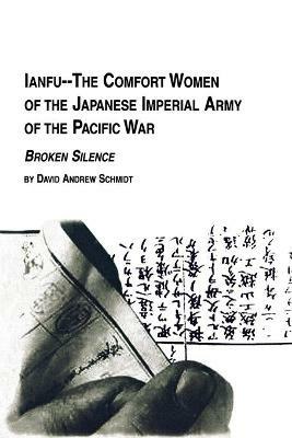 Ianfu - The Comfort Women of the Japanese Imperial Army of the Pacific War Broken Silence - David Andrew Schmidt - cover