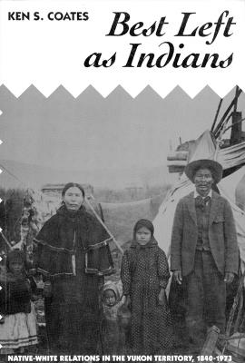 Best Left As Indians: Native-White Relations in the Yukon Territory, 1840-1973 - Ken Coates - cover