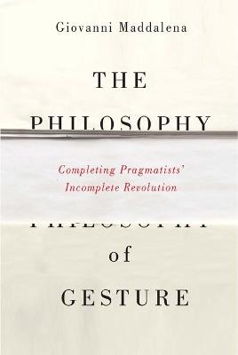 The Philosophy of Gesture: Completing Pragmatists' Incomplete Revolution - Giovanni Maddalena - cover
