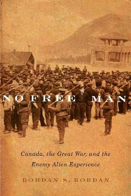 No Free Man: Canada, the Great War, and the Enemy Alien Experience - Bohdan S. Kordan - cover