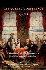 The Quebec Conference of 1864: Understanding the Emergence of the Canadian Federation