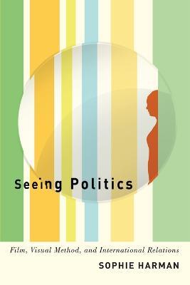 Seeing Politics: Film, Visual Method, and International Relations - Sophie Harman - cover