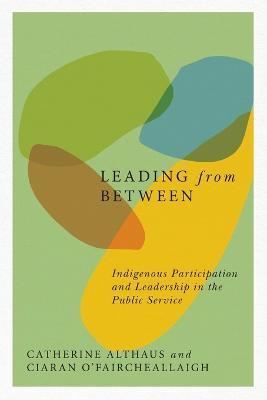 Leading from Between: Indigenous Participation and Leadership in the Public Service - Catherine Althaus,Ciaran O'Faircheallaigh - cover