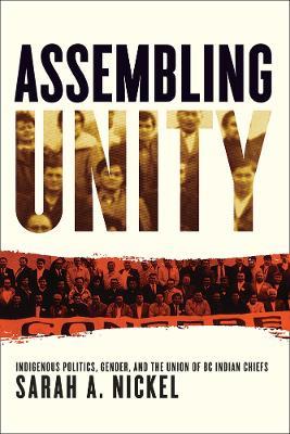 Assembling Unity: Indigenous Politics, Gender, and the Union of BC Indian Chiefs - Sarah A. Nickel - cover