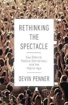 Rethinking the Spectacle: Guy Debord, Radical Democracy, and the Digital Age - Devin Penner - cover