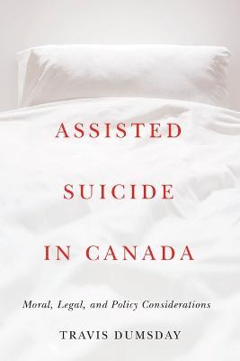Assisted Suicide in Canada: Moral, Legal, and Policy Considerations - Travis Dumsday - cover