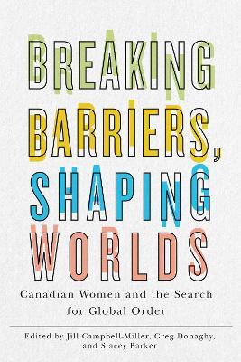 Breaking Barriers, Shaping Worlds: Canadian Women and the Search for Global Order - cover
