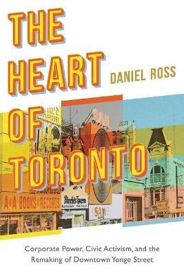 The Heart of Toronto: Corporate Power, Civic Activism, and the Remaking of Downtown Yonge Street - Daniel Ross - cover