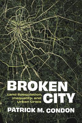 Broken City: Land Speculation, Inequality, and Urban Crisis - Patrick M. Condon - cover