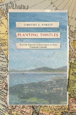 Planting Thistles: Scottish Islander Colonization in Late Victorian Canada - Timothy S. Forest - cover