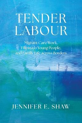 Tender Labour: Migrant Care Work, Filipina/o Young People, and Family Life Across Borders - Jennifer E. Shaw - cover