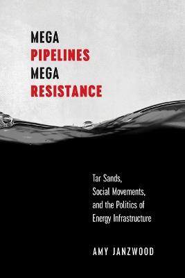 Mega Pipelines, Mega Resistance: Tar Sands, Social Movements, and the Politics of Energy Infrastructure - Amy Janzwood - cover