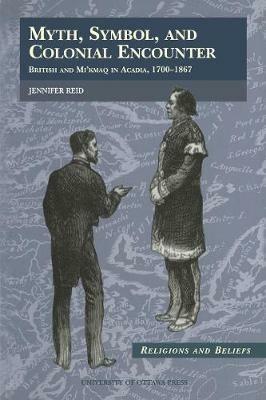 Myth, Symbol, and Colonial Encounter: British and Mi'kmaq in Acadia, 1700-1867 - Jennifer Reid - cover