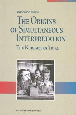 The Origins of Simultaneous Interpretation: The Nuremberg Trial - Francesca Gaiba - cover
