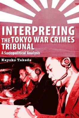 Interpreting the Tokyo War Crimes Tribunal: A Sociopolitical Analysis - Kayoko Takeda - cover