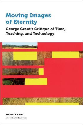 Moving Images of Eternity: George Grant's Critique of Time, Teaching, and Technology - William F. Pinar - cover