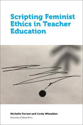 Scripting Feminist Ethics in Teacher Education - Michelle Forrest,Linda Wheeldon - cover