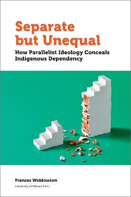 Separate but Unequal: How Parallelist Ideology Conceals Indigenous Dependency - Frances Widdowson - cover