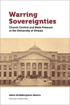 Warring Sovereignties: Church Control and State Pressure at the University of Ottawa - adam stroembergsson-denora - cover
