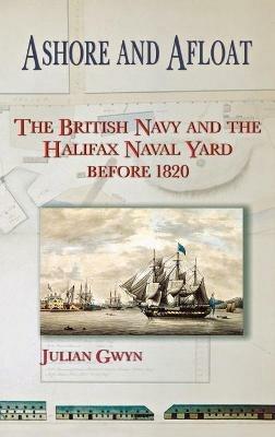 Ashore and Afloat: The British Navy and the Halifax Naval Yard Before 1820 - Julian Gwyn - cover