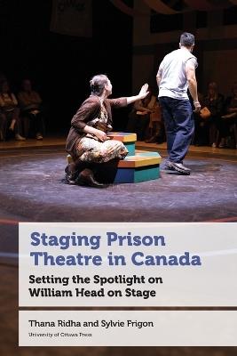 Staging Prison Theatre in Canada: Setting the Spotlight on William Head on Stage - Thana Ridha,Sylvie Frigon - cover