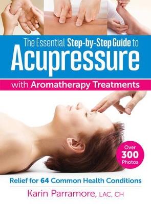 The Essential Step-by-Step Guide to Acupressure with Aromatherapy: Relief for 64 Common Health Conditions - Karin Parramore - cover