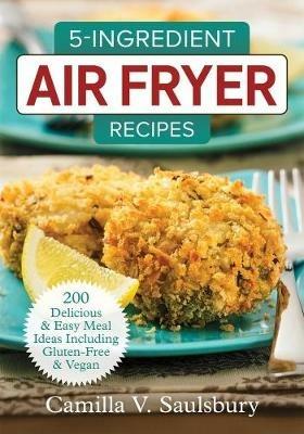 5 Ingredient Air Fryer Recipes: 175 Delicious & Easy Meal Ideas Including Gluten-Free and Vegan - Camilla Saulsbury - cover