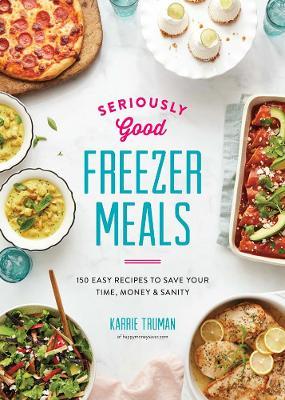 Seriously Good Freezer Meals: 175 Easy & Tasty Meals You Really Want to Eat - Karrie Truman - cover