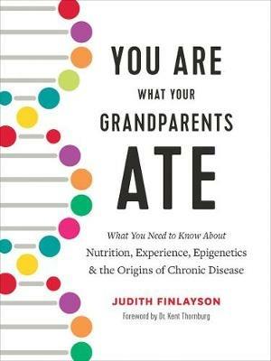 You Are What Your Grandparents Ate: What You Need to Know about Nutrition, Experience, Epigenetics and the Origins of Chronic Disease - Judith Finlayson - cover