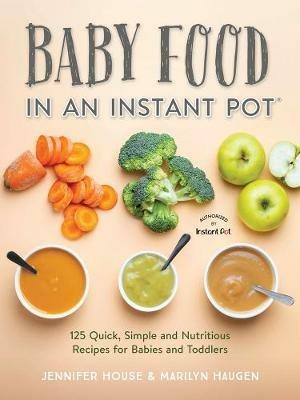 Baby Food in an Instant Pot: 125 Quick, Simple and Nutritious Recipes for Babies and Toddlers - Jennifer House,Marilyn Haugen - cover