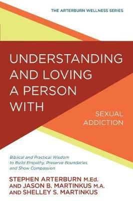 Understanding and Loving a Person with Sexual Addiction: Biblical and Practical Wisdom to Build Empathy, Preserve Boundaries, and Show Compassion - Stephen Arterburn,Jason B Martinkus,Shelley S Martinkus - cover