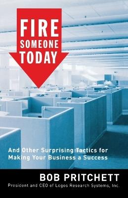 Fire Someone Today: And Other Surprising Tactics for Making Your Business a Success - Bob Pritchett - cover