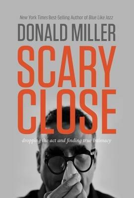 Scary Close: Dropping the Act and Finding True Intimacy - Donald Miller - cover